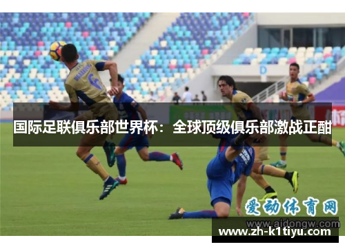 国际足联俱乐部世界杯：全球顶级俱乐部激战正酣